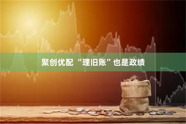 聚创优配 “理旧账”也是政绩