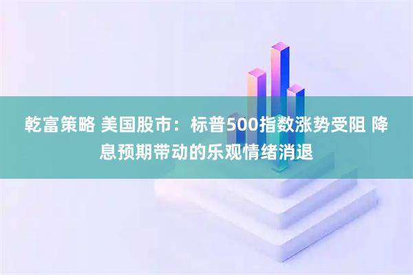 乾富策略 美国股市：标普500指数涨势受阻 降息预期带动的乐观情绪消退