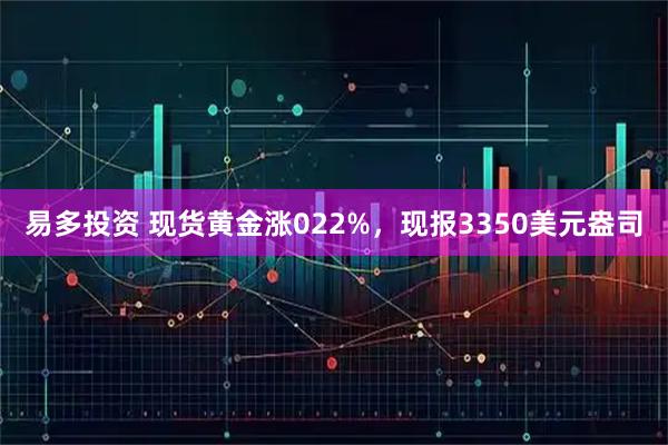 易多投资 现货黄金涨022%，现报3350美元盎司