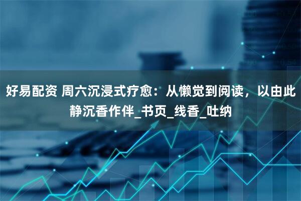 好易配资 周六沉浸式疗愈：从懒觉到阅读，以由此静沉香作伴_书页_线香_吐纳