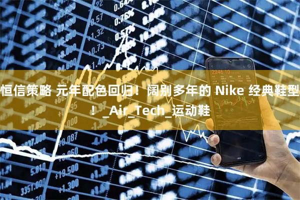 恒信策略 元年配色回归！阔别多年的 Nike 经典鞋型！_Air_Tech_运动鞋