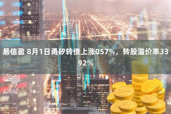 易信盈 8月1日甬矽转债上涨057%，转股溢价率3392%