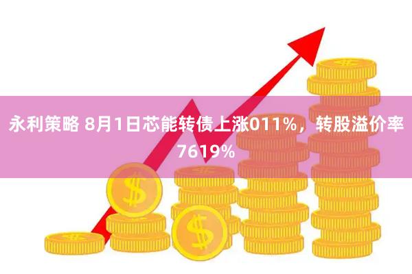 永利策略 8月1日芯能转债上涨011%，转股溢价率7619%
