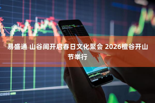 易盛通 山谷间开启春日文化聚会 2026檀谷开山节举行