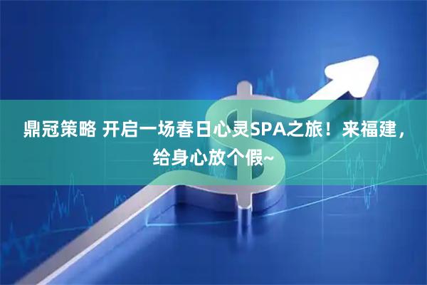 鼎冠策略 开启一场春日心灵SPA之旅！来福建，给身心放个假~