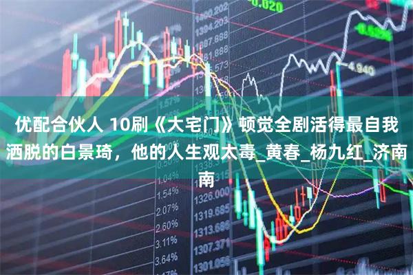 优配合伙人 10刷《大宅门》顿觉全剧活得最自我洒脱的白景琦，他的人生观太毒_黄春_杨九红_济南