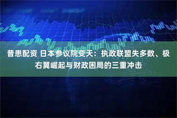 普患配资 日本参议院变天：执政联盟失多数、极右翼崛起与财政困局的三重冲击