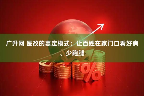 广升网 医改的嘉定模式：让百姓在家门口看好病、少跑腿
