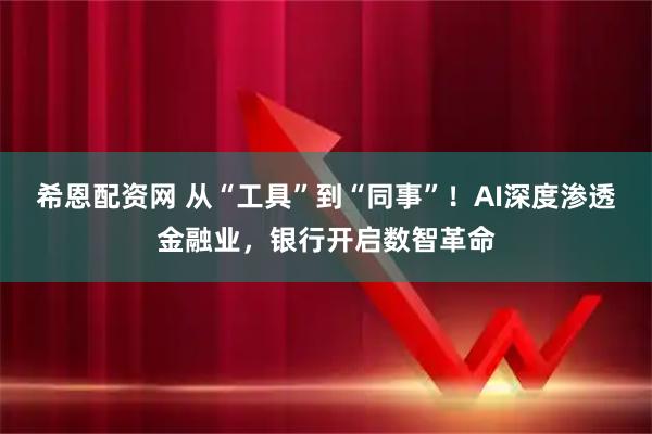 希恩配资网 从“工具”到“同事”！AI深度渗透金融业，银行开启数智革命