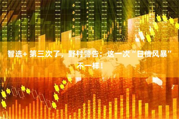 智选+ 第三次了，野村警告：这一次“日债风暴”不一样！