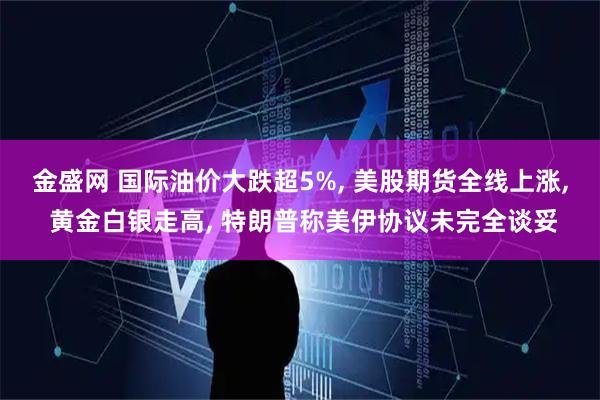 金盛网 国际油价大跌超5%, 美股期货全线上涨, 黄金白银走高, 特朗普称美伊协议未完全谈妥
