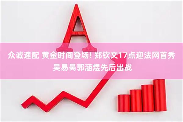 众诚速配 黄金时间登场! 郑钦文17点迎法网首秀 吴易昺郭涵煜先后出战