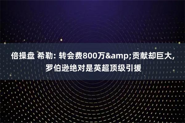 倍操盘 希勒: 转会费800万&贡献却巨大, 罗伯逊绝对是英超顶级引援