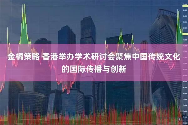 金橘策略 香港举办学术研讨会聚焦中国传统文化的国际传播与创新