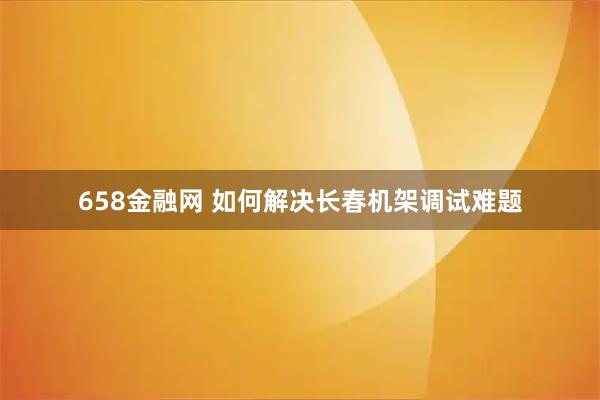 658金融网 如何解决长春机架调试难题