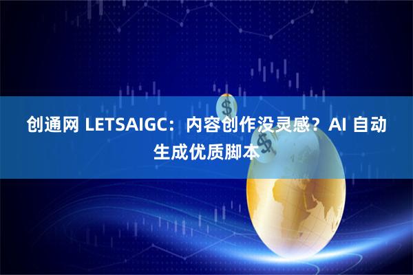 创通网 LETSAIGC：内容创作没灵感？AI 自动生成优质脚本
