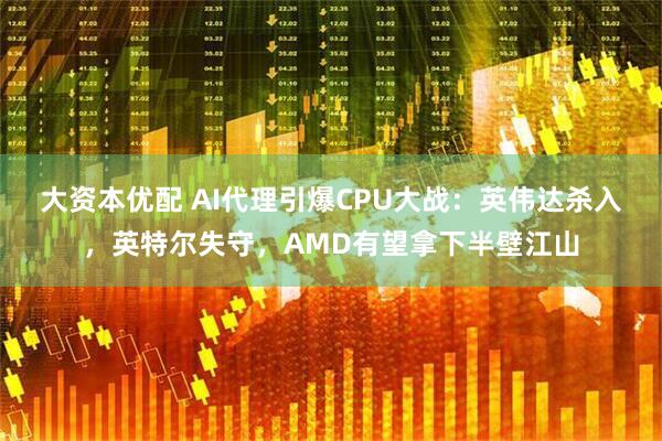 大资本优配 AI代理引爆CPU大战：英伟达杀入，英特尔失守，AMD有望拿下半壁江山