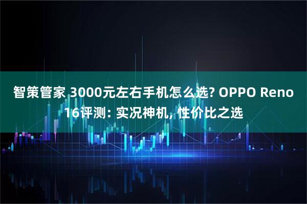 智策管家 3000元左右手机怎么选? OPPO Reno16评测: 实况神机, 性价比之选