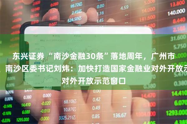 东兴证券 “南沙金融30条”落地周年，广州市委常委、南沙区委书记刘炜：加快打造国家金融业对外开放示范窗口