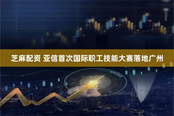 芝麻配资 亚信首次国际职工技能大赛落地广州