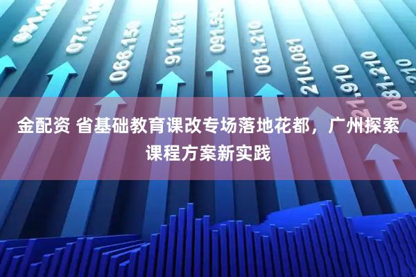 金配资 省基础教育课改专场落地花都，广州探索课程方案新实践