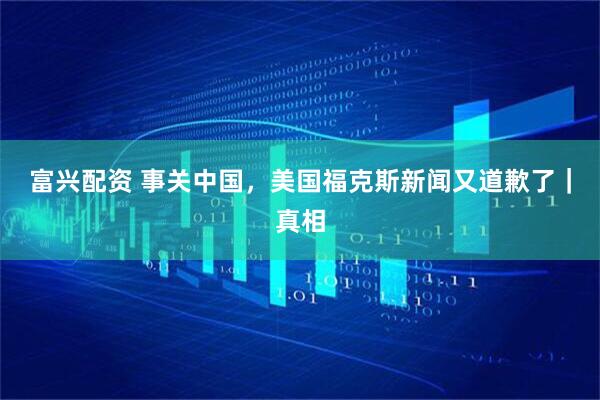 富兴配资 事关中国，美国福克斯新闻又道歉了｜真相
