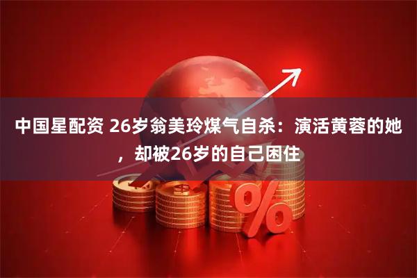 中国星配资 26岁翁美玲煤气自杀：演活黄蓉的她，却被26岁的自己困住