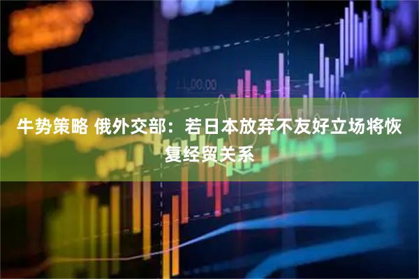 牛势策略 俄外交部：若日本放弃不友好立场将恢复经贸关系