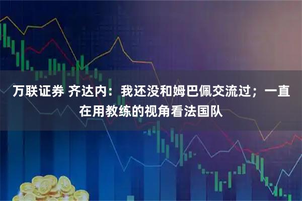 万联证券 齐达内:我还没和姆巴佩交流过;一直在用教练的视角看法国队