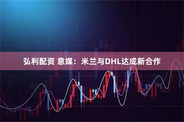 弘利配资 意媒：米兰与DHL达成新合作